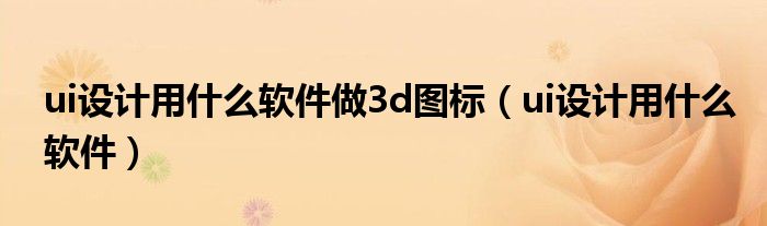 ui设计用什么软件做3d图标(ui设计用什么软件)