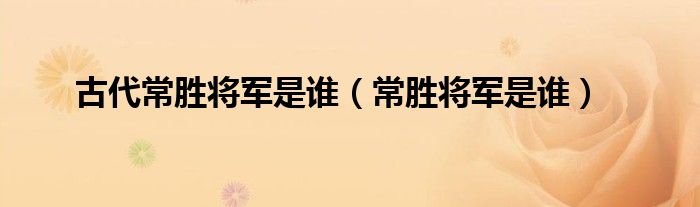 古代常胜将军是谁(常胜将军是谁)