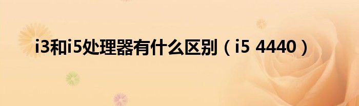 i3和i5处理器有什么区别(i5 4440)