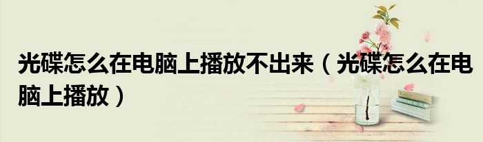 光碟怎么在电脑上播放不出来(光碟怎么在电脑上播放)