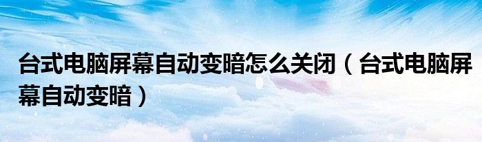 台式电脑屏幕自动变暗怎么关闭(台式电脑屏幕自动变暗)