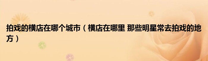 拍戏的横店在哪个城市(横店在哪里 那些明星常去拍戏的地方)