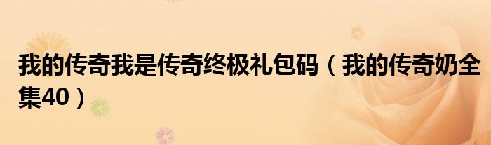 我的传奇我是传奇终极礼包码(我的传奇奶全集40)
