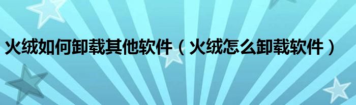 火绒如何卸载其他软件(火绒怎么卸载软件)