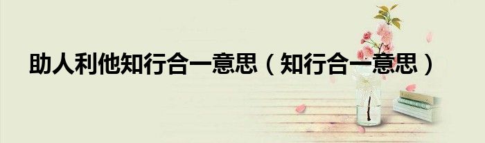 助人利他知行合一意思(知行合一意思)