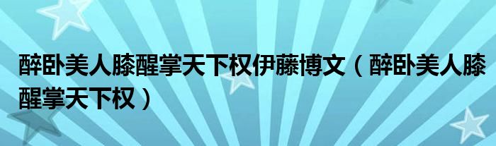 醉卧美人膝醒掌天下权伊藤博文(醉卧美人膝醒掌天下权)