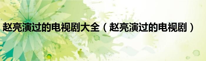 赵亮演过的电视剧大全(赵亮演过的电视剧)