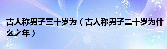 古人称男子三十岁为(古人称男子二十岁为什么之年)