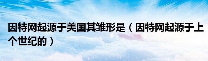 因特网起源于美国其雏形是(因特网起源于上个世纪的)