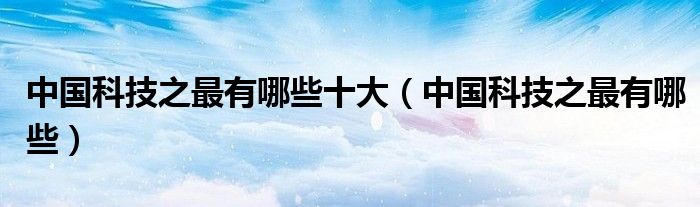 中国科技之最有哪些十大(中国科技之最有哪些)