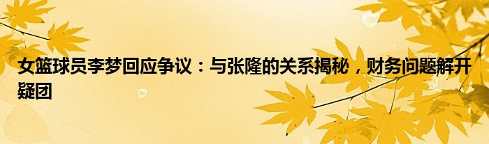 女篮球员李梦回应争议:与张隆的关系揭秘,财务问题解开疑团
