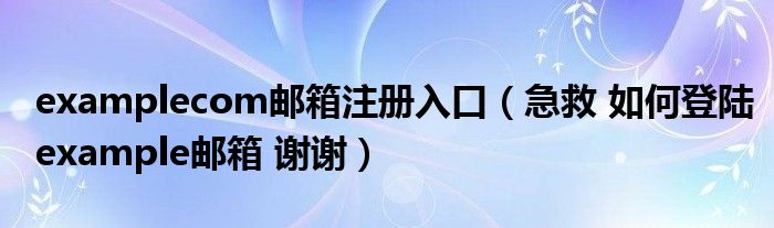 examplecom邮箱注册入口(急救 如何登陆example邮箱 谢谢)