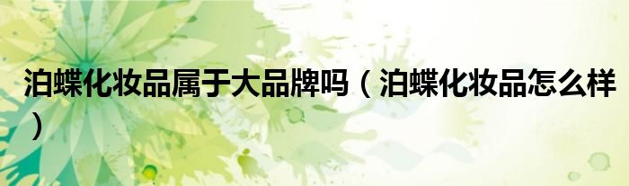 泊蝶化妆品属于大品牌吗(泊蝶化妆品怎么样)