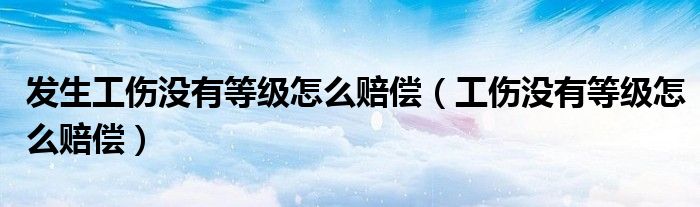 发生工伤没有等级怎么赔偿(工伤没有等级怎么赔偿)
