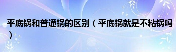 平底锅和普通锅的区别(平底锅就是不粘锅吗)