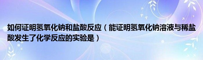 如何证明氢氧化钠和盐酸反应(能证明氢氧化钠溶液与稀盐酸发生了化学反应的实验是)