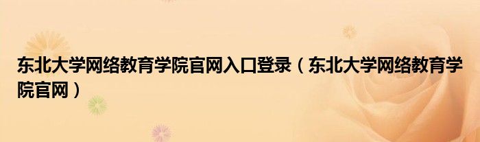 东北大学网络教育学院官网入口登录(东北大学网络教育学院官网)