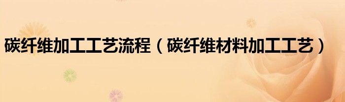 碳纤维加工工艺流程(碳纤维材料加工工艺)