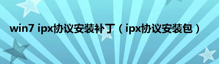 win7 ipx协议安装补丁(ipx协议安装包)
