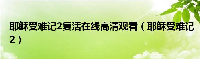 耶稣受难记2复活在线高清观看(耶稣受难记2)