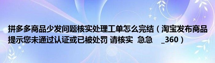 拼多多商品少发问题核实处理工单怎么完结(淘宝发布商品提示您未通过认证或已被处罚 请核实 急急 _360)
