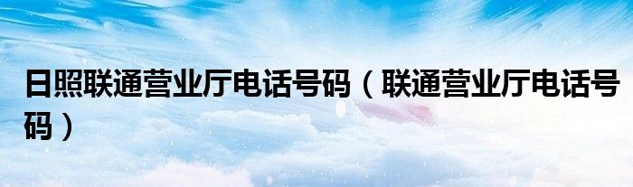 日照联通营业厅电话号码(联通营业厅电话号码)