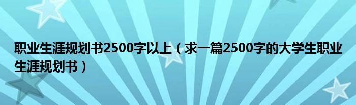 职业生涯规划书2500字以上(求一篇2500字的大学生职业生涯规划书)