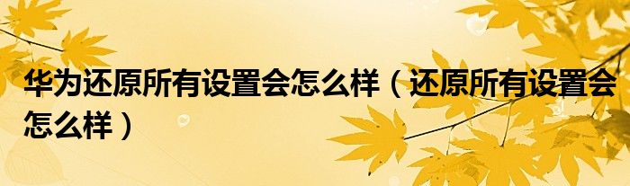 华为还原所有设置会怎么样(还原所有设置会怎么样)