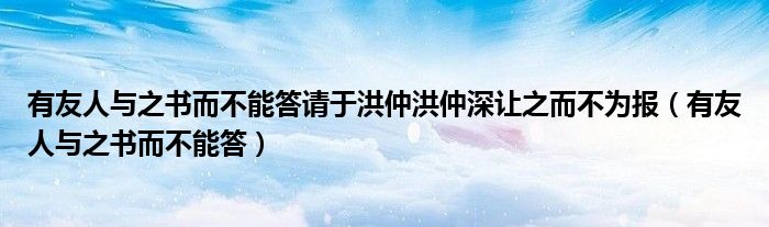 有友人与之书而不能答请于洪仲洪仲深让之而不为报(有友人与之书而不能答)