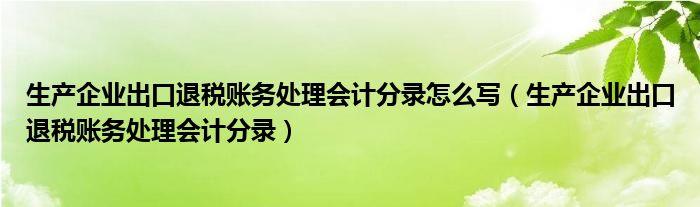 生产企业出口退税账务处理会计分录怎么写(生产企业出口退税账务处理会计分录)
