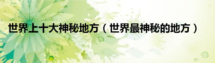世界上十大神秘地方(世界最神秘的地方)