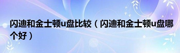 闪迪和金士顿u盘比较(闪迪和金士顿u盘哪个好)