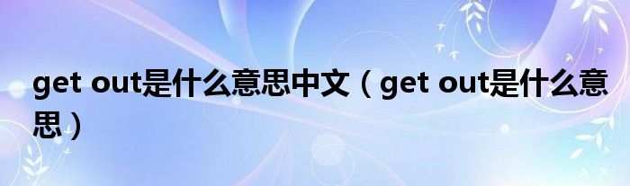 get out是什么意思中文(get out是什么意思)