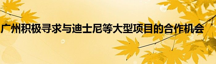 广州积极寻求与迪士尼等大型项目的合作机会