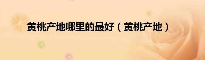 黄桃产地哪里的最好(黄桃产地)