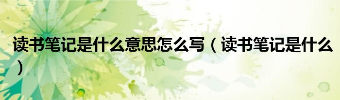 读书笔记是什么意思怎么写(读书笔记是什么)