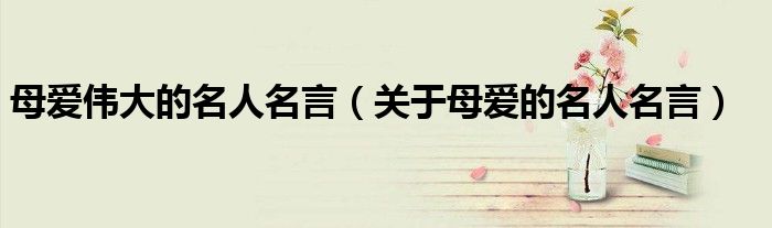 母爱伟大的名人名言(关于母爱的名人名言)