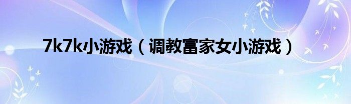 7k7k小游戏(调教富家女小游戏)