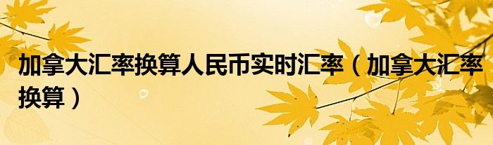 加拿大汇率换算人民币实时汇率(加拿大汇率换算)