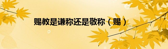 赐教是谦称还是敬称(赐)