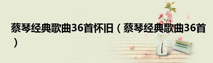 蔡琴经典歌曲36首怀旧(蔡琴经典歌曲36首)
