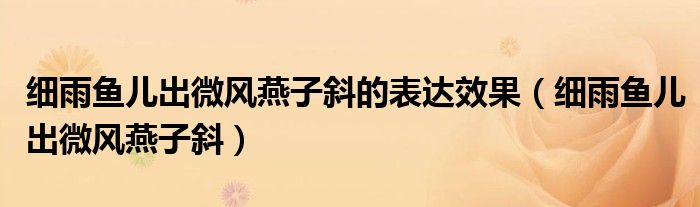 细雨鱼儿出微风燕子斜的表达效果(细雨鱼儿出微风燕子斜)