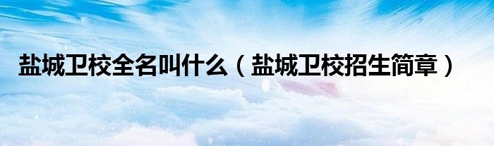盐城卫校全名叫什么(盐城卫校招生简章)