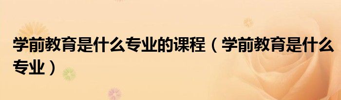 学前教育是什么专业的课程(学前教育是什么专业)