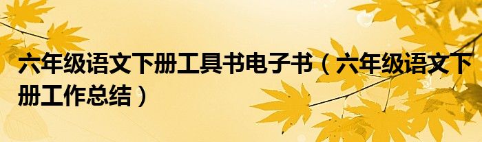 六年级语文下册工具书电子书(六年级语文下册工作总结)