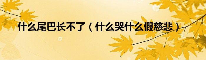 什么尾巴长不了(什么哭什么假慈悲)