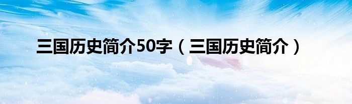 三国历史简介50字(三国历史简介)