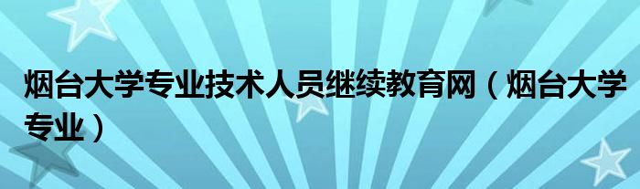 烟台大学专业技术人员继续教育网(烟台大学专业)