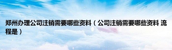 郑州办理公司注销需要哪些资料(公司注销需要哪些资料 流程是)