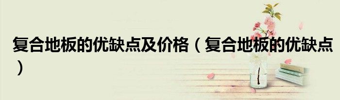 复合地板的优缺点及价格(复合地板的优缺点)